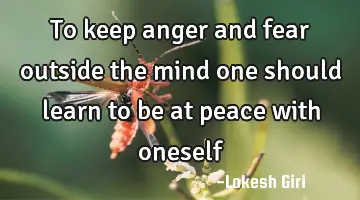 to keep anger and fear outside the mind one should learn to be at peace with