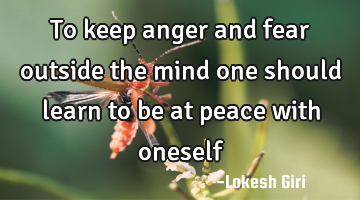 to keep anger and fear outside the mind one should learn to be at peace with