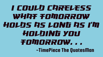 I could careless what tomorrow holds as long as I
