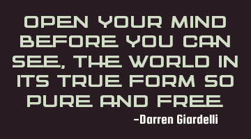 Open your mind before you can see, the world in its true form so pure and free