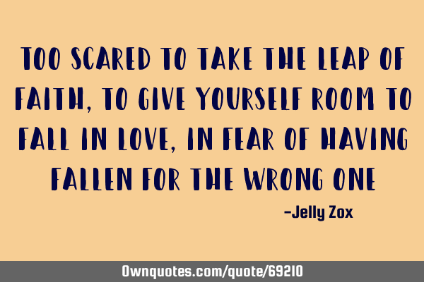 Too scared to take the leap of faith, to give yourself room to fall in love, in fear of having