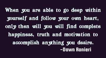 When you are able to go deep within yourself and follow your own heart, only then will you will