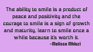 The ability to smile is a product of peace and positivity and the courage to smile is a sign of