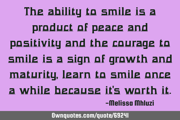 The ability to smile is a product of peace and positivity and the courage to smile is a sign of