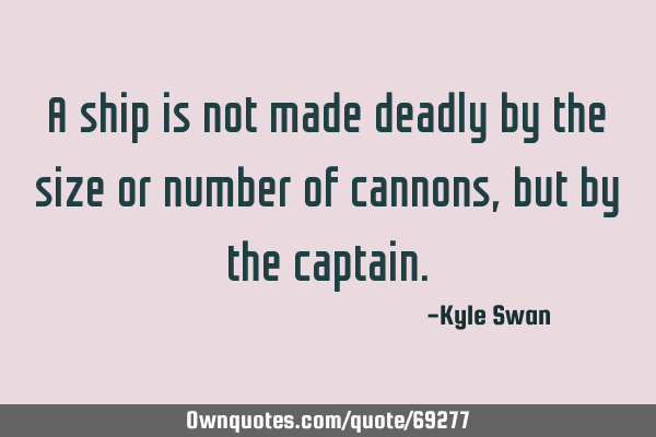 A ship is not made deadly by the size or number of cannons, but by the