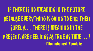 If there is no meaning in the future because everything is going to end, then surely... there is