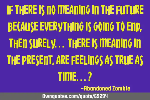 If there is no meaning in the future because everything is going to end, then surely... there is