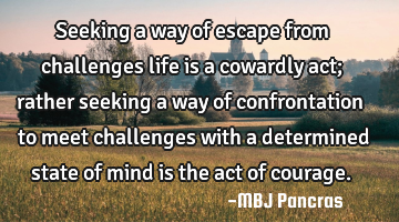 Seeking a way of escape from challenges life is a cowardly act; rather seeking a way of