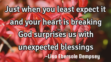 Just when you least expect it and your heart is breaking God surprises us with unexpected blessings 