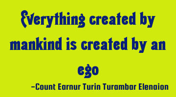 Everything created by mankind is created by an ego