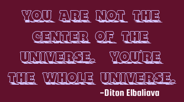 You are not the center of the universe. You