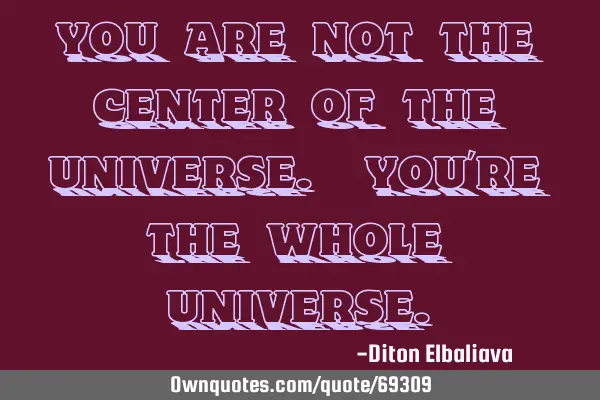 You are not the center of the universe. You