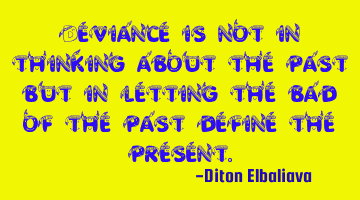 Deviance is not in thinking about the past but in letting the bad of the past define the present.