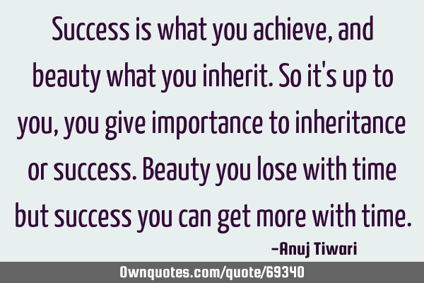 Success is what you achieve, and beauty what you inherit. So it