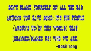 Don’t blame yourself on all the bad actions you have done; it’s the people (around us/in this