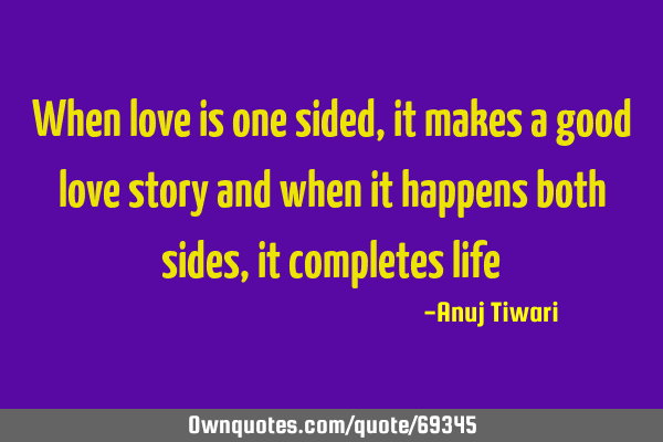 When love is one sided, it makes a good love story and when it happens both sides, it completes