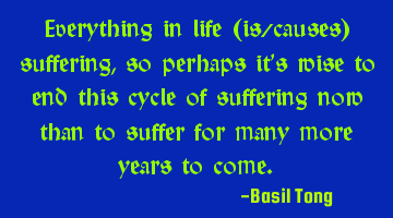 Everything in life (is/causes) suffering, so perhaps it’s wise to end this cycle of suffering now