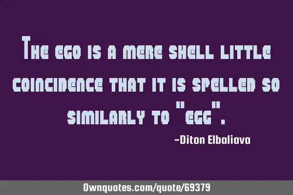 The ego is a mere shell—little coincidence that it is spelled so similarly to "egg"