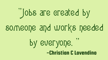 "Jobs are created by someone and works needed by everyone."