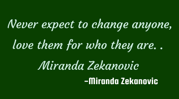 Never expect to change anyone, love them for who they are.. Miranda Zekanovic