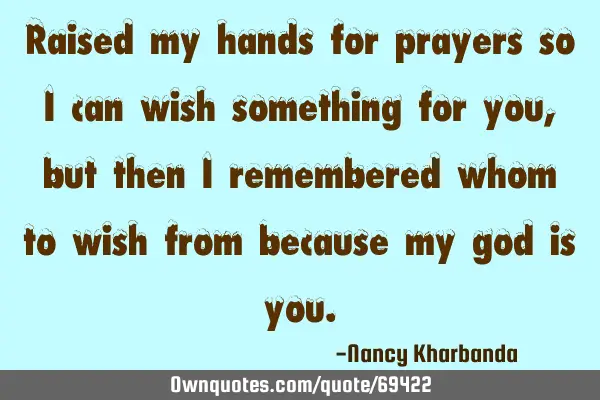 Raised my hands for prayers so i can wish something for you, but then i remembered whom to wish