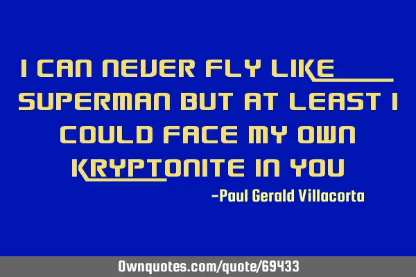 I can never fly like superman but at least I could face my own kryptonite in