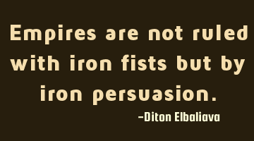 Empires are not ruled with iron fists but by iron persuasion.
