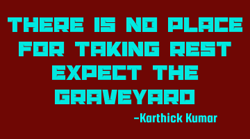 There is no place for taking rest expect the graveyard