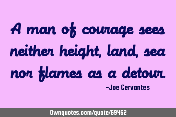 A man of courage sees neither height, land, sea nor flames as a
