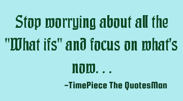 Stop worrying about all the "What ifs" and focus on what