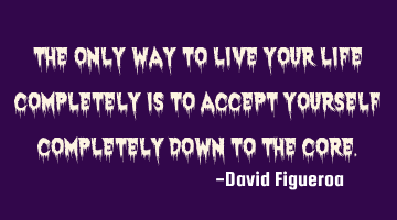 The only way to live your life completely is to accept yourself completely down to the core.