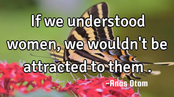 If we understood women , we wouldn