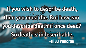 If you wish to describe death, then you must die. But how can you describe death if once dead? So