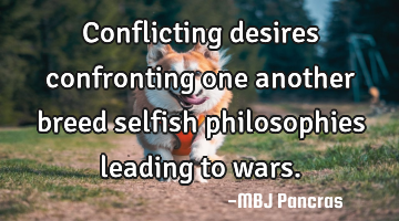 Conflicting desires confronting one another breed selfish philosophies leading to wars.