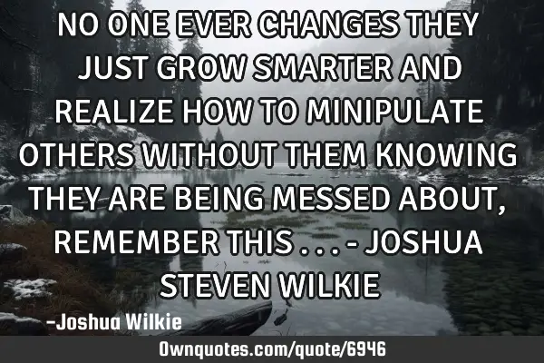 NO ONE EVER CHANGES THEY JUST GROW SMARTER AND REALIZE HOW TO MINIPULATE OTHERS WITHOUT THEM KNOWING