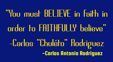 "You must BELIEVE in faith in order to FAITHFULLY believe" -Carlos "Chuléto" Rodriguez