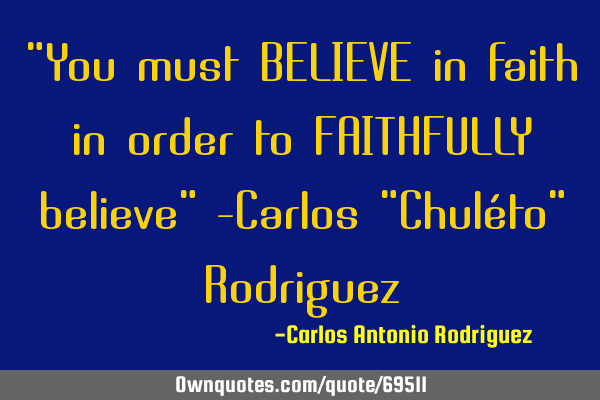 "You must BELIEVE in faith in order to FAITHFULLY believe" -Carlos "Chuléto" R