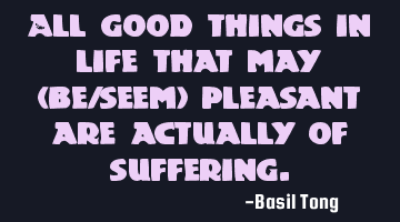 All good things in life that may (be/seem) pleasant are actually of suffering.