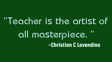 "Teacher is the artist of all masterpiece."