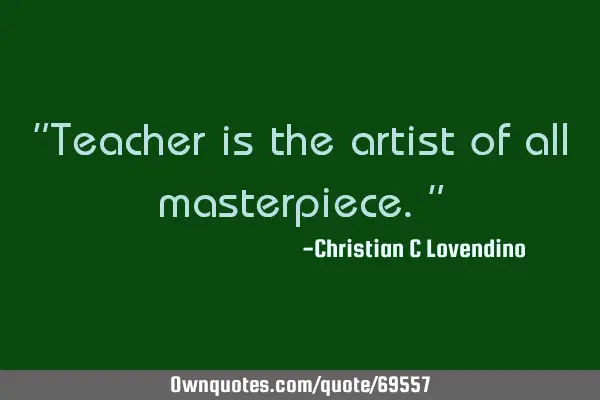 "Teacher is the artist of all masterpiece."