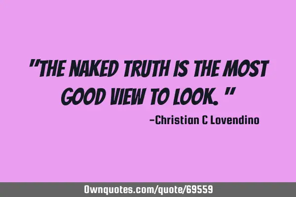 "The naked truth is the most good view to look."