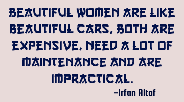 Beautiful women are like beautiful cars, both are expensive, need a lot of maintenance and are