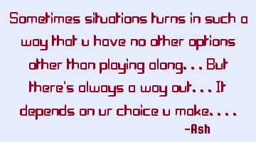 Sometimes situations turns in such a way that u have no other options other than playing