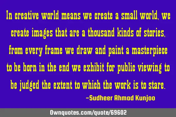 In creative world means we create a small world, we create images that are a thousand kinds of