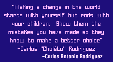 "Making a change in the world starts with yourself but ends with your children. Show them the