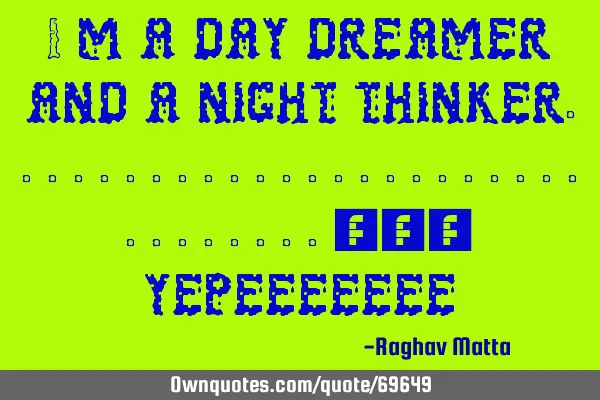 I m a day dreamer and a night thinker...............................:-}