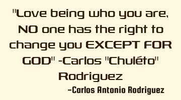 "Love being who you are, NO one has the right to change you EXCEPT FOR GOD" -Carlos "Chuléto" R