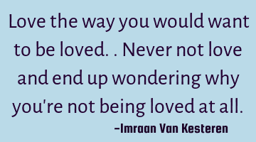 Love the way you would want to be loved.. Never not love and end up wondering why you