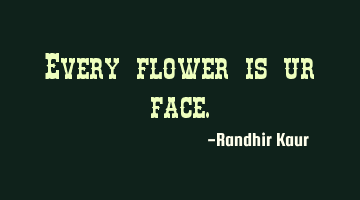 Every flower is ur face.
