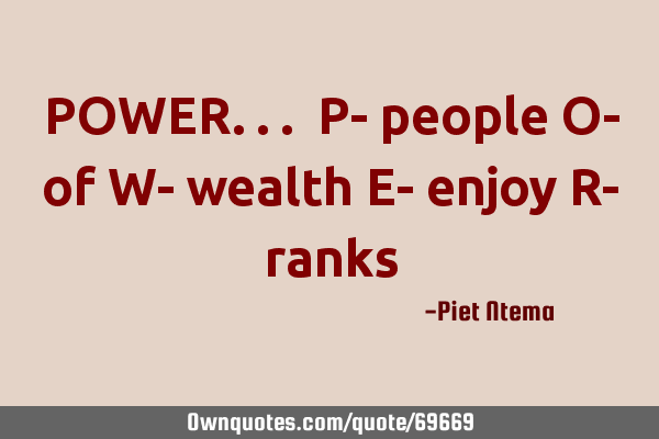 POWER... P- people O- of W- wealth E- enjoy R-